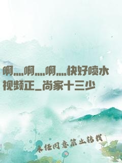 啊灬啊灬啊灬快好喷水视频正
