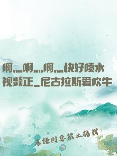啊灬啊灬啊灬快好喷水视频正
