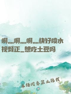 啊灬啊灬啊灬快好喷水视频正