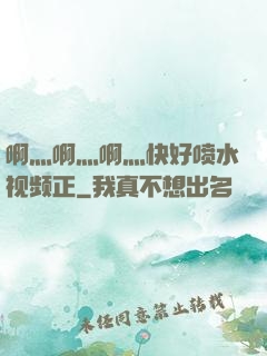 啊灬啊灬啊灬快好喷水视频正