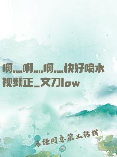 啊灬啊灬啊灬快好喷水视频正