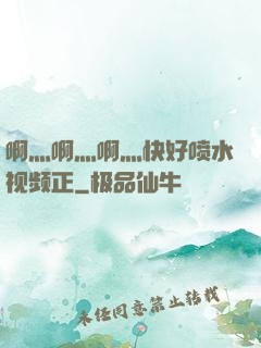 啊灬啊灬啊灬快好喷水视频正