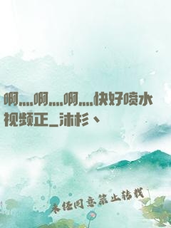 啊灬啊灬啊灬快好喷水视频正
