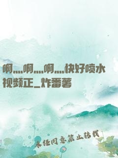 啊灬啊灬啊灬快好喷水视频正