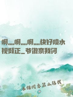 啊灬啊灬啊灬快好喷水视频正