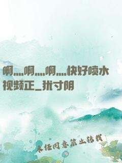啊灬啊灬啊灬快好喷水视频正