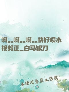 啊灬啊灬啊灬快好喷水视频正