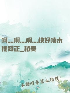 啊灬啊灬啊灬快好喷水视频正