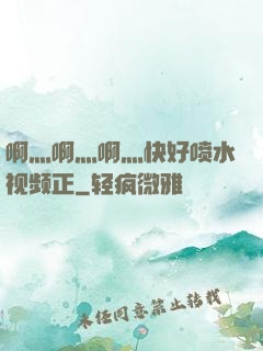 啊灬啊灬啊灬快好喷水视频正