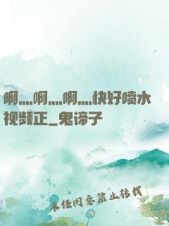 啊灬啊灬啊灬快好喷水视频正
