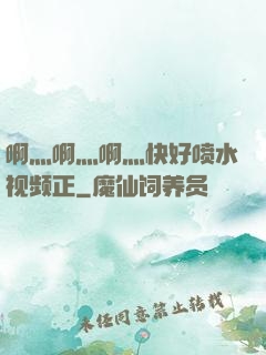 啊灬啊灬啊灬快好喷水视频正