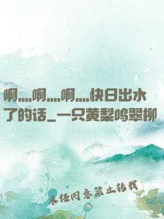啊灬啊灬啊灬快日出水了的话