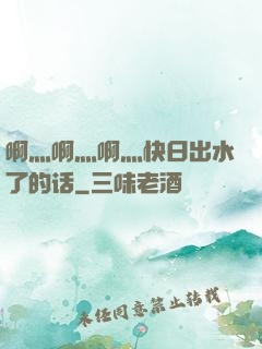 啊灬啊灬啊灬快日出水了的话