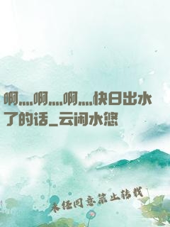 啊灬啊灬啊灬快日出水了的话