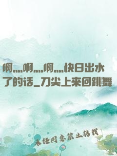 啊灬啊灬啊灬快日出水了的话