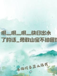 啊灬啊灬啊灬快日出水了的话