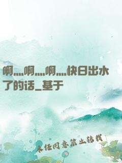啊灬啊灬啊灬快日出水了的话