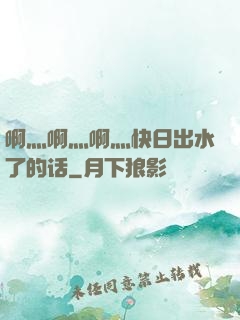 啊灬啊灬啊灬快日出水了的话