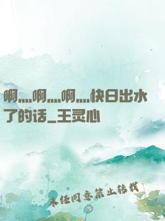 啊灬啊灬啊灬快日出水了的话