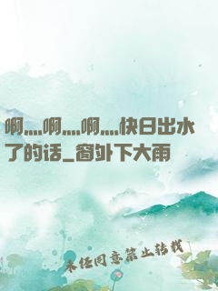啊灬啊灬啊灬快日出水了的话