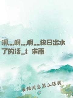 啊灬啊灬啊灬快日出水了的话