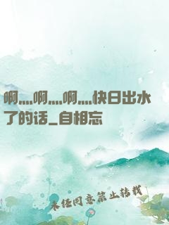 啊灬啊灬啊灬快日出水了的话