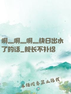 啊灬啊灬啊灬快日出水了的话