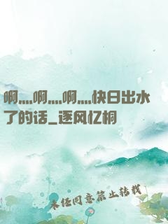 啊灬啊灬啊灬快日出水了的话