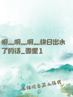 啊灬啊灬啊灬快日出水了的话