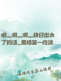 啊灬啊灬啊灬快日出水了的话