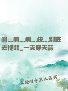 啊灬啊灬啊灬快灬别进去视频