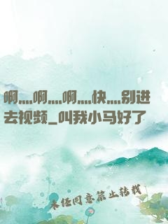 啊灬啊灬啊灬快灬别进去视频