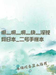 啊灬啊灬啊灬快灬深视频日本