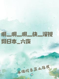 啊灬啊灬啊灬快灬深视频日本