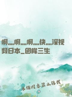啊灬啊灬啊灬快灬深视频日本