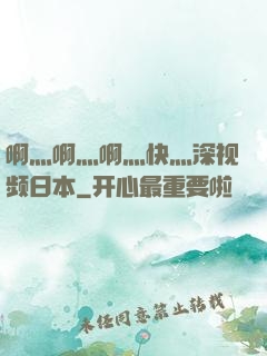 啊灬啊灬啊灬快灬深视频日本