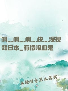 啊灬啊灬啊灬快灬深视频日本