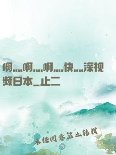 啊灬啊灬啊灬快灬深视频日本