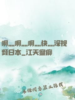 啊灬啊灬啊灬快灬深视频日本