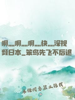 啊灬啊灬啊灬快灬深视频日本