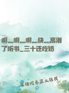 啊灬啊灬啊灬快灬高潮了听书