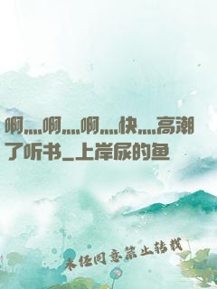 啊灬啊灬啊灬快灬高潮了听书