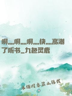 啊灬啊灬啊灬快灬高潮了听书