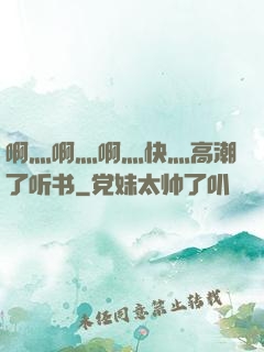 啊灬啊灬啊灬快灬高潮了听书