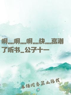 啊灬啊灬啊灬快灬高潮了听书