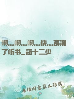 啊灬啊灬啊灬快灬高潮了听书