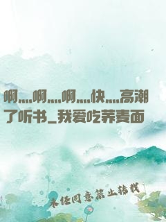 啊灬啊灬啊灬快灬高潮了听书