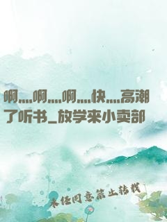 啊灬啊灬啊灬快灬高潮了听书
