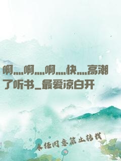 啊灬啊灬啊灬快灬高潮了听书