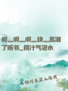 啊灬啊灬啊灬快灬高潮了听书